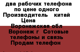 два рабочих телефона по цене одного › Производитель ­ китай › Цена ­ 3 000 - Воронежская обл., Воронеж г. Сотовые телефоны и связь » Продам телефон   